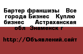 Бартер франшизы - Все города Бизнес » Куплю бизнес   . Астраханская обл.,Знаменск г.